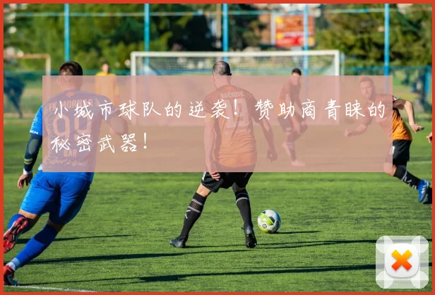 小城市球队的逆袭！赞助商青睐的秘密武器！