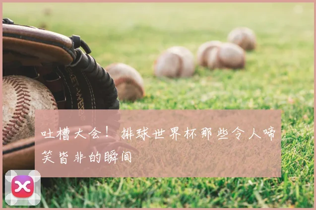 吐槽大会！排球世界杯那些令人啼笑皆非的瞬间
