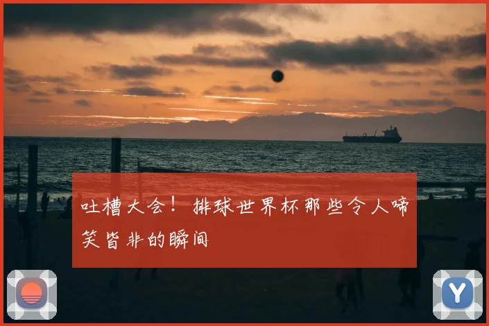 吐槽大会！排球世界杯那些令人啼笑皆非的瞬间